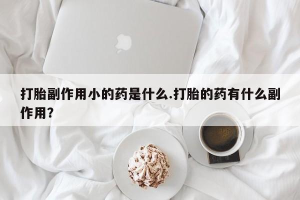 流产药微信打胎副作用小的药是什么.打胎的药有什么副作用？