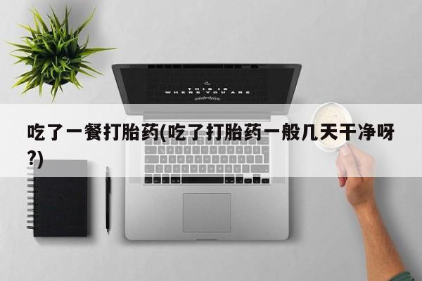 流产药微信吃了一餐打胎药(吃了打胎药一般几天干净呀?)
