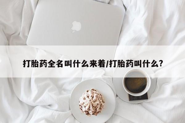 流产药微信打胎药全名叫什么来着/打胎药叫什么?