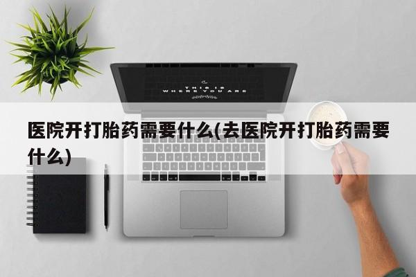 流产药微信医院开打胎药需要什么(去医院开打胎药需要什么)