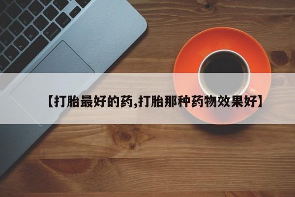 流产药微信【打胎最好的药,打胎那种药物效果好】