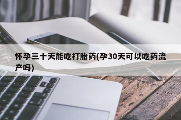 流产药微信怀孕三十天能吃打胎药(孕30天可以吃药流产吗)