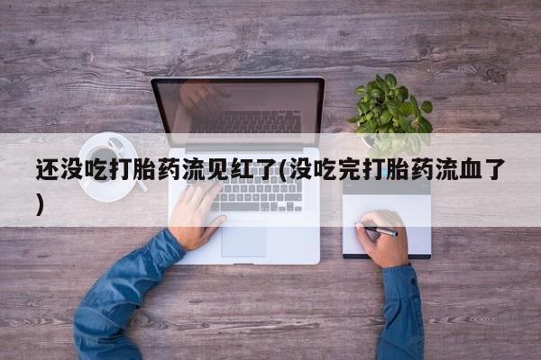 流产药微信还没吃打胎药流见红了(没吃完打胎药流血了)
