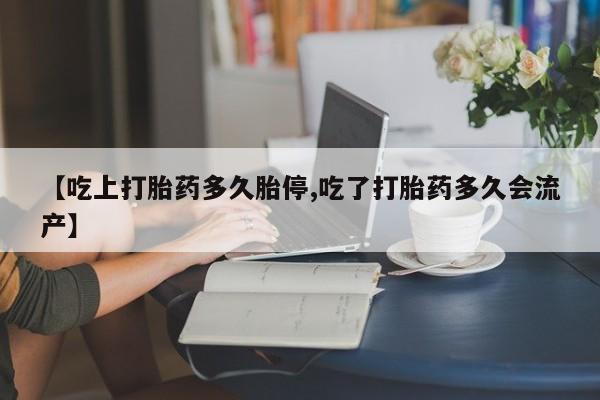 流产药微信【吃上打胎药多久胎停,吃了打胎药多久会流产】