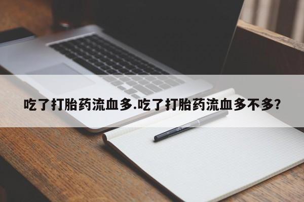 流产药微信吃了打胎药流血多.吃了打胎药流血多不多？