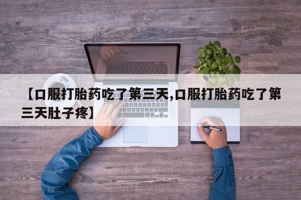 流产药微信【口服打胎药吃了第三天,口服打胎药吃了第三天肚子疼】