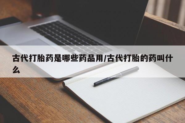 流产药微信古代打胎药是哪些药品用/古代打胎的药叫什么