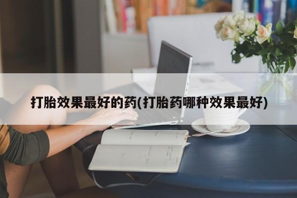 流产药微信打胎效果最好的药(打胎药哪种效果最好)