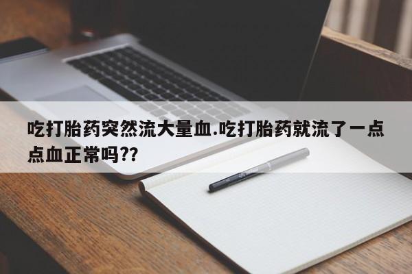 流产药微信吃打胎药突然流大量血.吃打胎药就流了一点点血正常吗?？