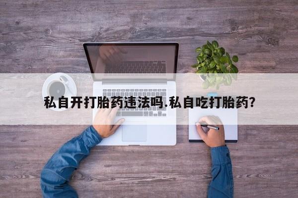 流产药微信私自开打胎药违法吗.私自吃打胎药？