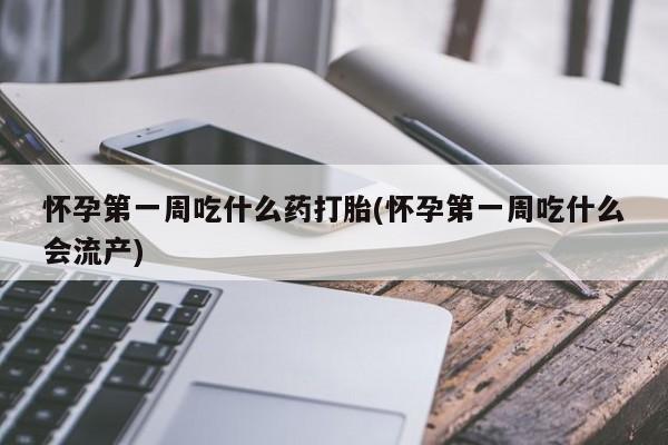 流产药微信怀孕第一周吃什么药打胎(怀孕第一周吃什么会流产)