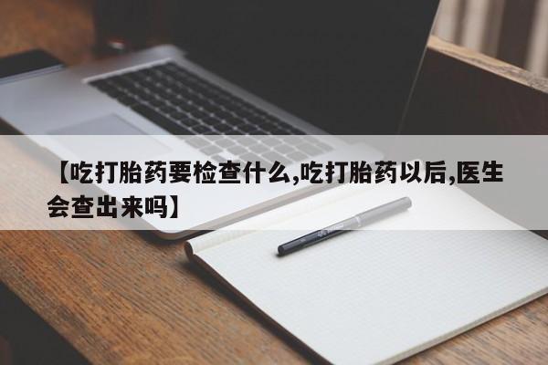 流产药微信【吃打胎药要检查什么,吃打胎药以后,医生会查出来吗】