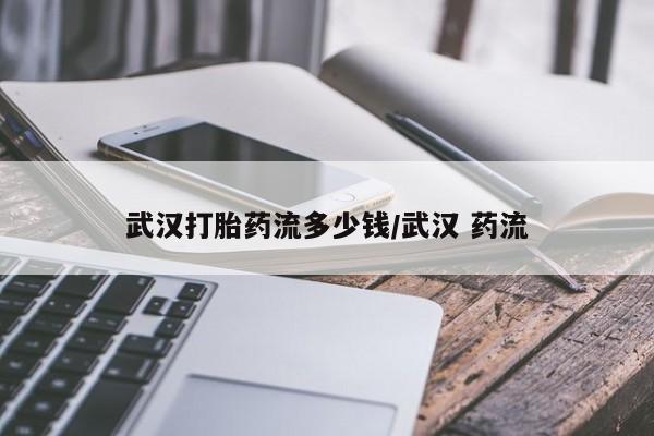 流产药微信武汉打胎药流多少钱/武汉 药流