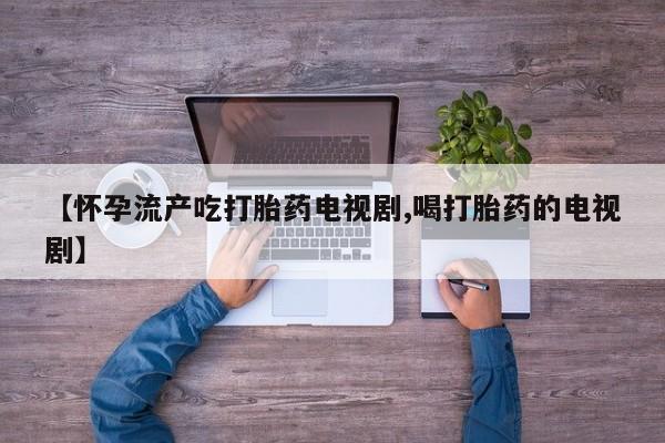 流产药微信【怀孕流产吃打胎药电视剧,喝打胎药的电视剧】
