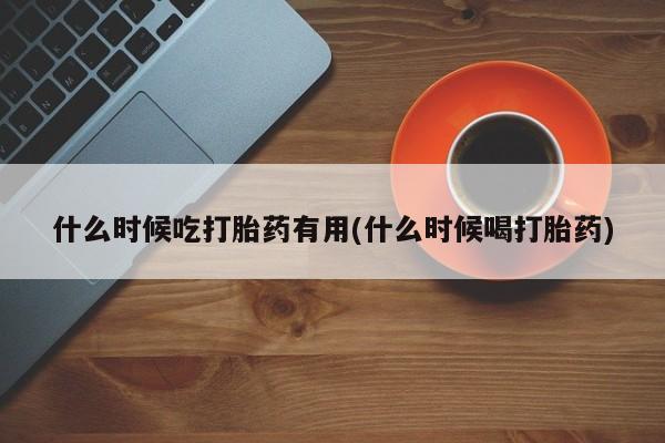 流产药微信什么时候吃打胎药有用(什么时候喝打胎药)