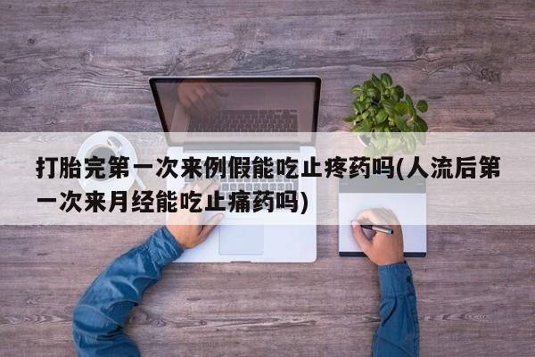 流产药微信打胎完第一次来例假能吃止疼药吗(人流后第一次来月经能吃止痛药吗)