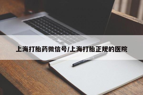 流产药微信上海打胎药微信号/上海打胎正规的医院