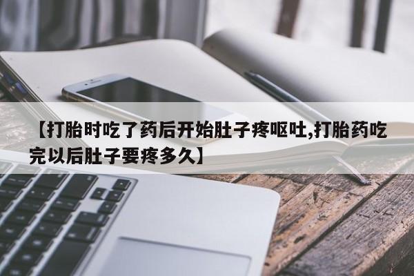 流产药微信【打胎时吃了药后开始肚子疼呕吐,打胎药吃完以后肚子要疼多久】