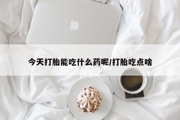 流产药微信今天打胎能吃什么药呢/打胎吃点啥