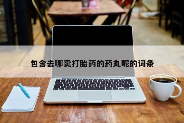 流产药微信包含去哪卖打胎药的药丸呢的词条