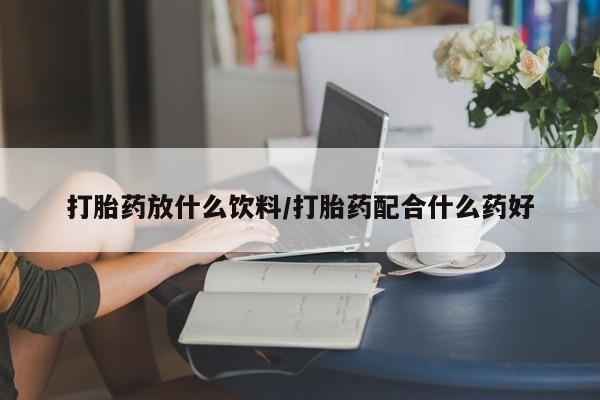 流产药微信打胎药放什么饮料/打胎药配合什么药好