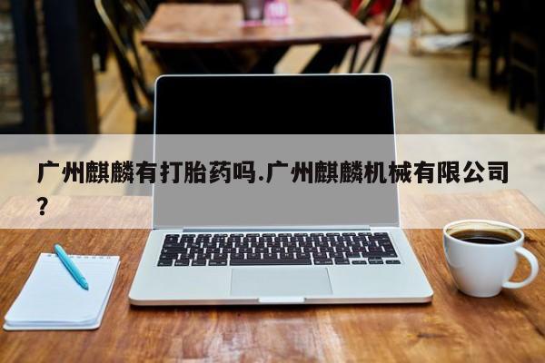 流产药微信广州麒麟有打胎药吗.广州麒麟机械有限公司？