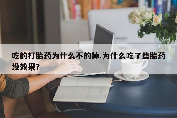 流产药微信吃的打胎药为什么不的掉.为什么吃了堕胎药没效果？