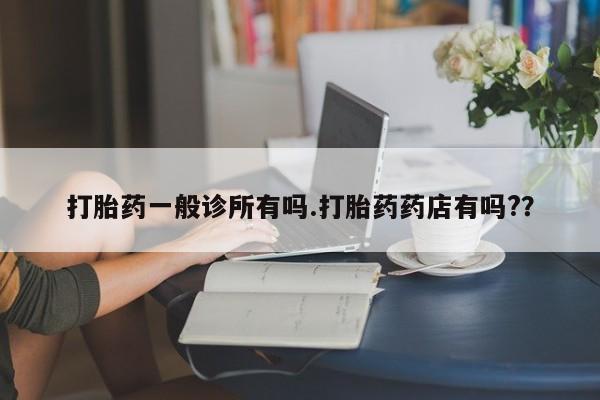 流产药微信打胎药一般诊所有吗.打胎药药店有吗?？