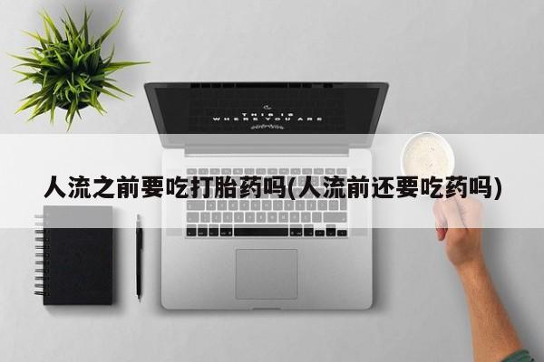 流产药微信人流之前要吃打胎药吗(人流前还要吃药吗)