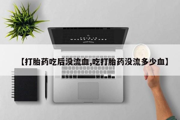 流产药微信【打胎药吃后没流血,吃打胎药没流多少血】