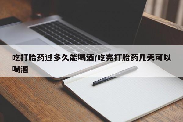 流产药微信吃打胎药过多久能喝酒/吃完打胎药几天可以喝酒